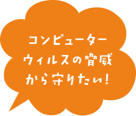 コンピューターウィルスの脅威から守りたい！