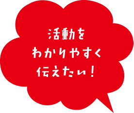 活動をわかりやすく伝えたい！