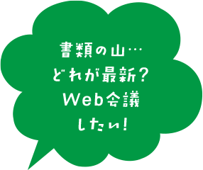 書類の山…どれが最新？Web会議したい！