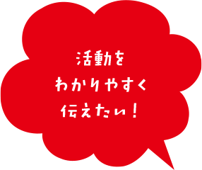 活動をわかりやすく伝えたい！