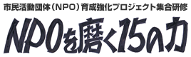 市民活動団体（NPO）育成・強化プロジェクト 集合研修「NPOを磨く15の力」