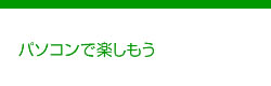パソコンで楽しもう